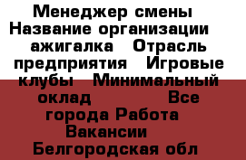 Менеджер смены › Название организации ­ Zажигалка › Отрасль предприятия ­ Игровые клубы › Минимальный оклад ­ 45 000 - Все города Работа » Вакансии   . Белгородская обл.